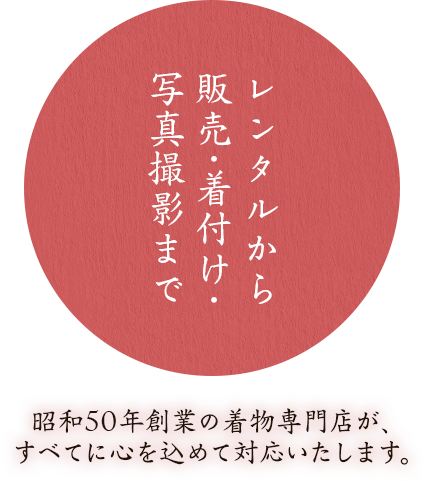 レンタルから販売・着付け・写真撮影まで昭和50年創業の着物専門店が、すべてに心を込めて対応いたします。