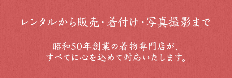 レンタルから販売・着付け・写真撮影まで昭和50年創業の着物専門店が、すべてに心を込めて対応いたします。